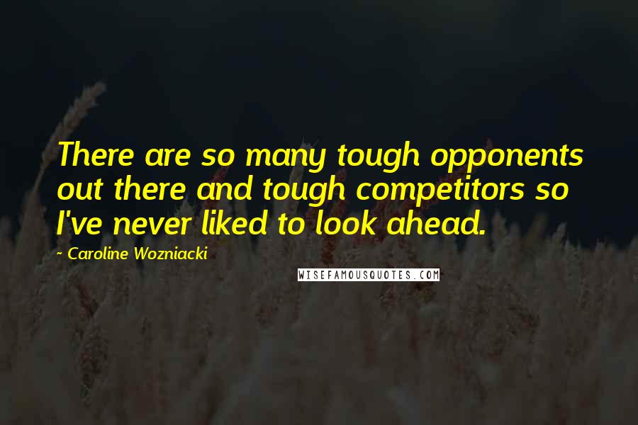 Caroline Wozniacki Quotes: There are so many tough opponents out there and tough competitors so I've never liked to look ahead.