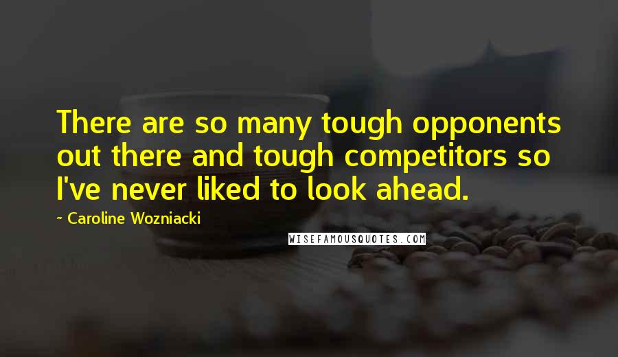 Caroline Wozniacki Quotes: There are so many tough opponents out there and tough competitors so I've never liked to look ahead.