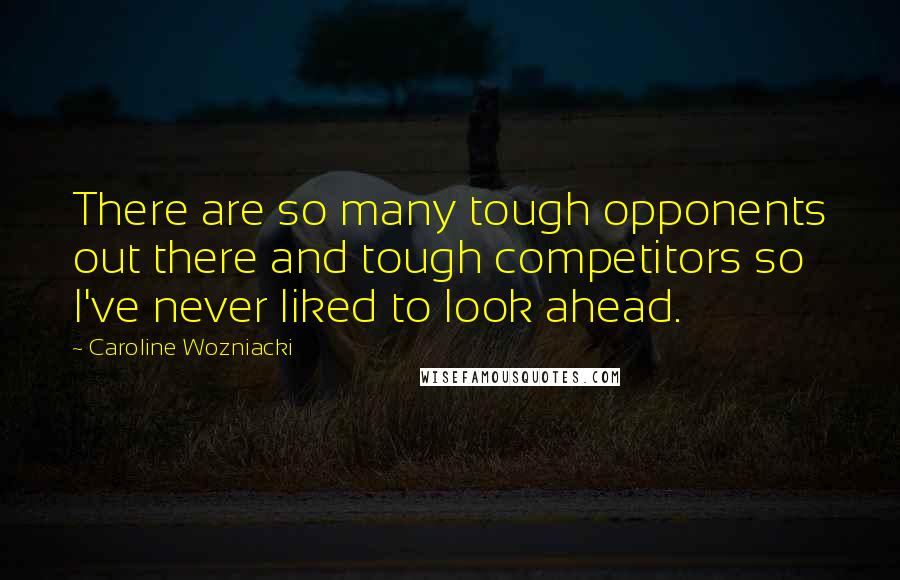Caroline Wozniacki Quotes: There are so many tough opponents out there and tough competitors so I've never liked to look ahead.