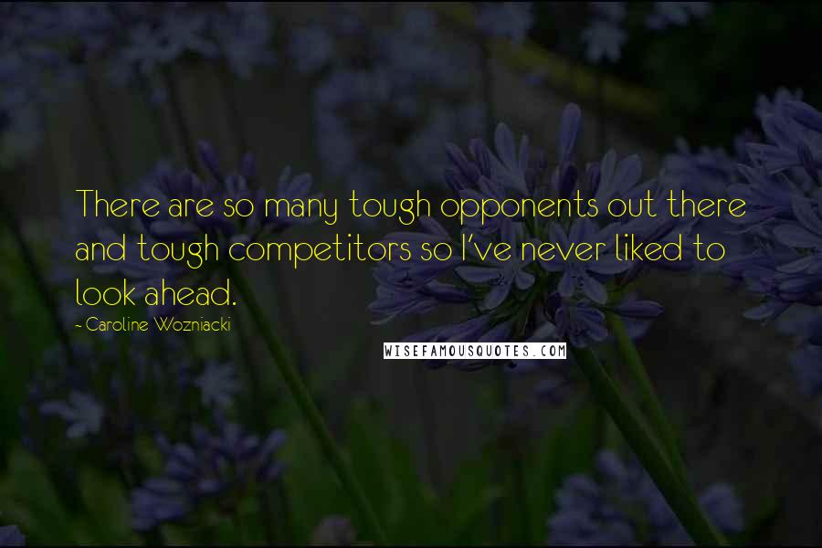 Caroline Wozniacki Quotes: There are so many tough opponents out there and tough competitors so I've never liked to look ahead.