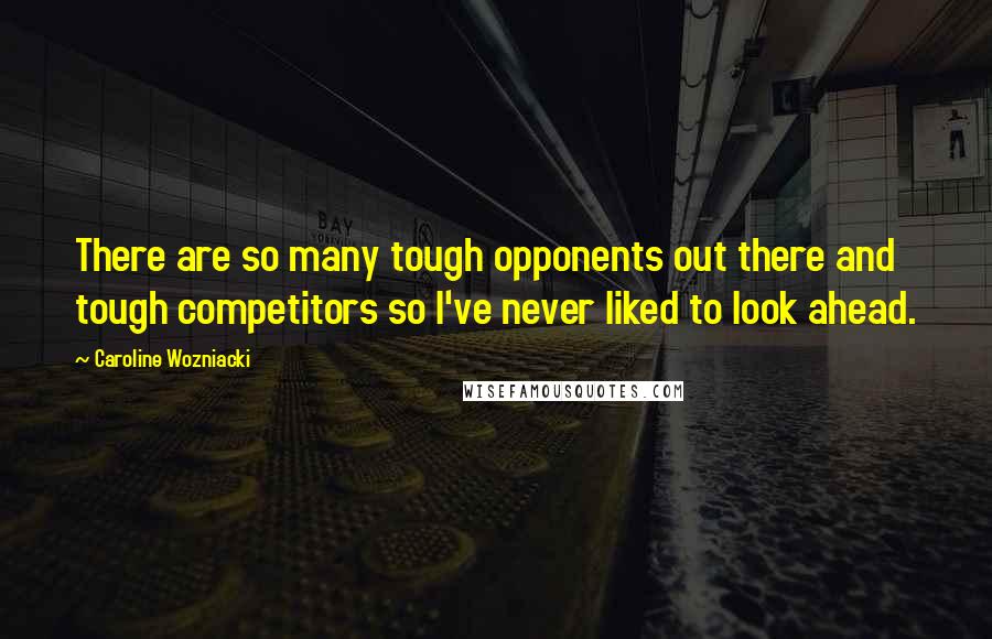 Caroline Wozniacki Quotes: There are so many tough opponents out there and tough competitors so I've never liked to look ahead.