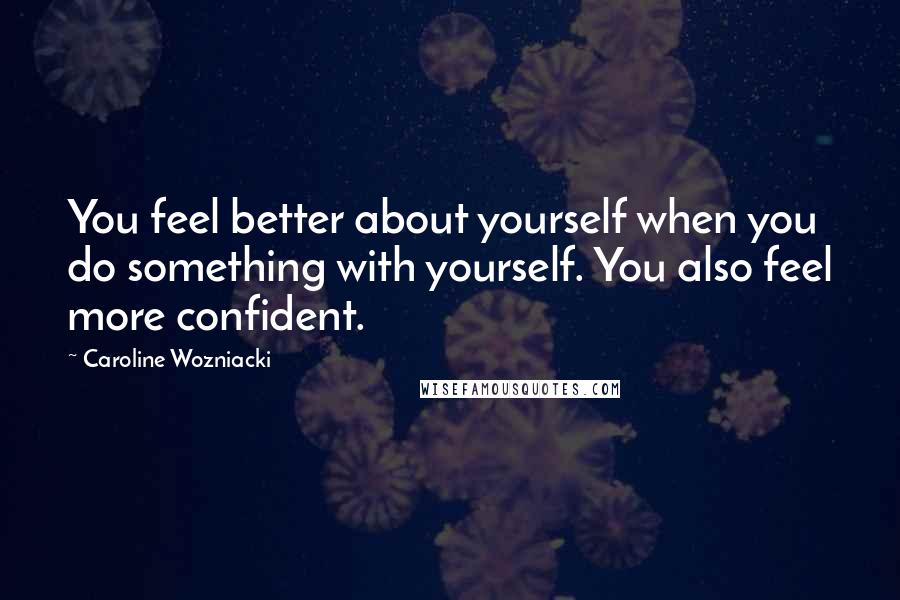 Caroline Wozniacki Quotes: You feel better about yourself when you do something with yourself. You also feel more confident.