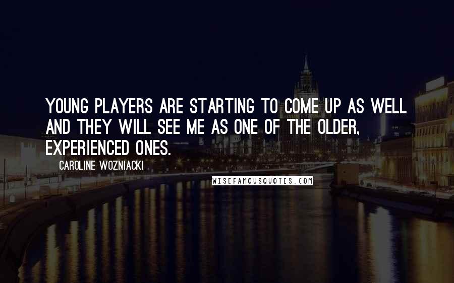 Caroline Wozniacki Quotes: Young players are starting to come up as well and they will see me as one of the older, experienced ones.