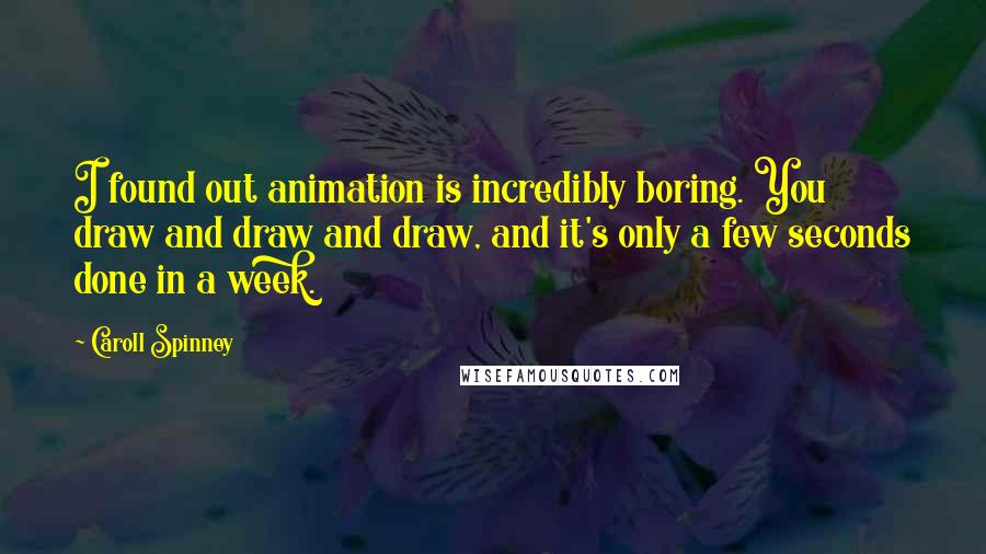 Caroll Spinney Quotes: I found out animation is incredibly boring. You draw and draw and draw, and it's only a few seconds done in a week.