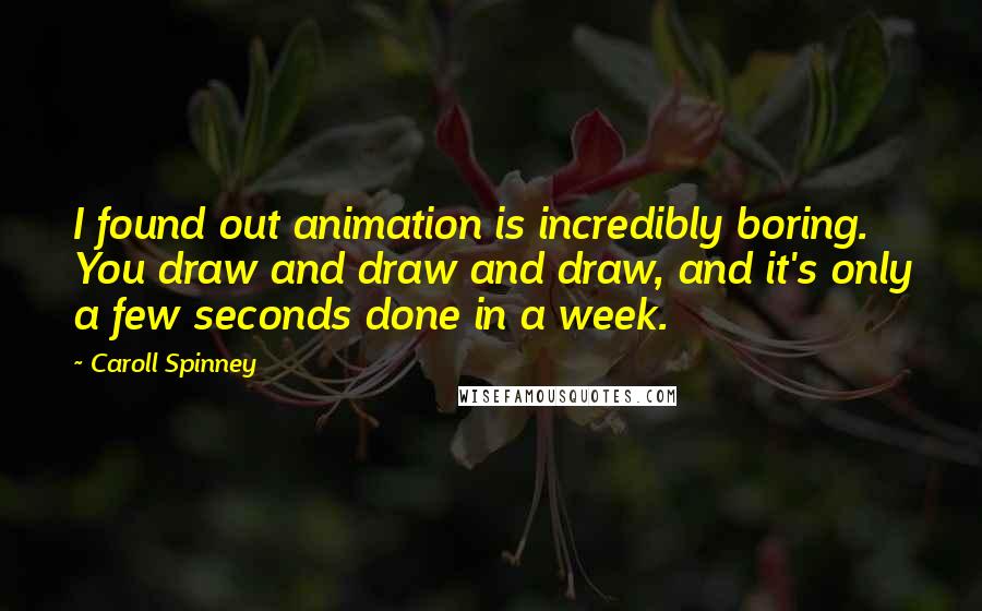 Caroll Spinney Quotes: I found out animation is incredibly boring. You draw and draw and draw, and it's only a few seconds done in a week.