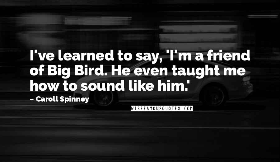 Caroll Spinney Quotes: I've learned to say, 'I'm a friend of Big Bird. He even taught me how to sound like him.'