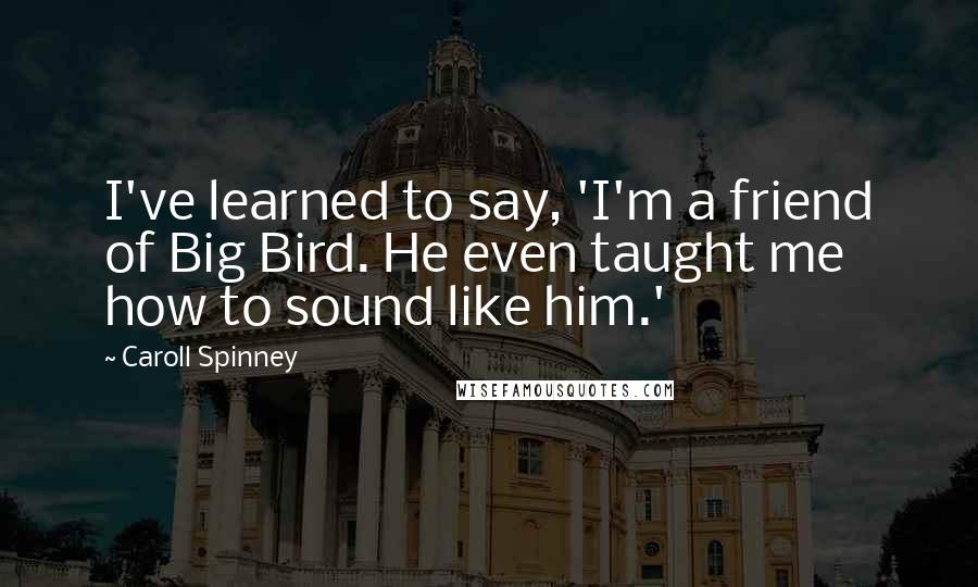 Caroll Spinney Quotes: I've learned to say, 'I'm a friend of Big Bird. He even taught me how to sound like him.'