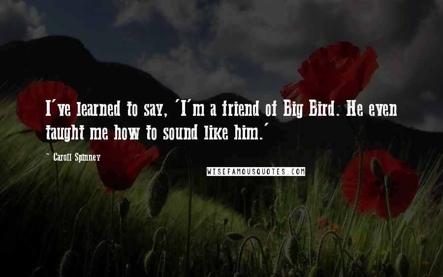 Caroll Spinney Quotes: I've learned to say, 'I'm a friend of Big Bird. He even taught me how to sound like him.'