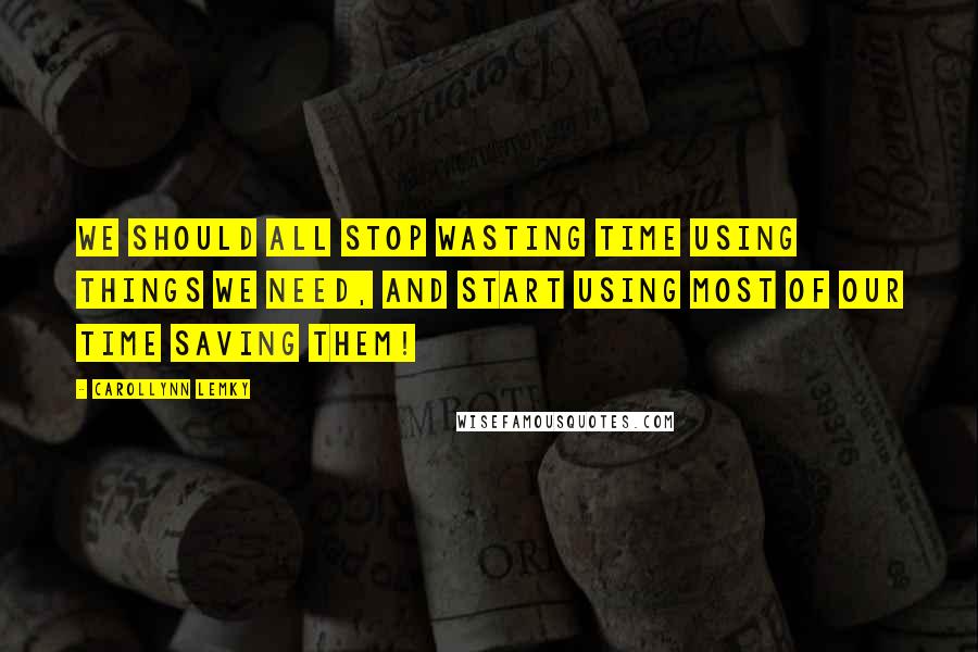 Carollynn Lemky Quotes: We should all stop wasting time using things we need, and start using most of our time saving them!