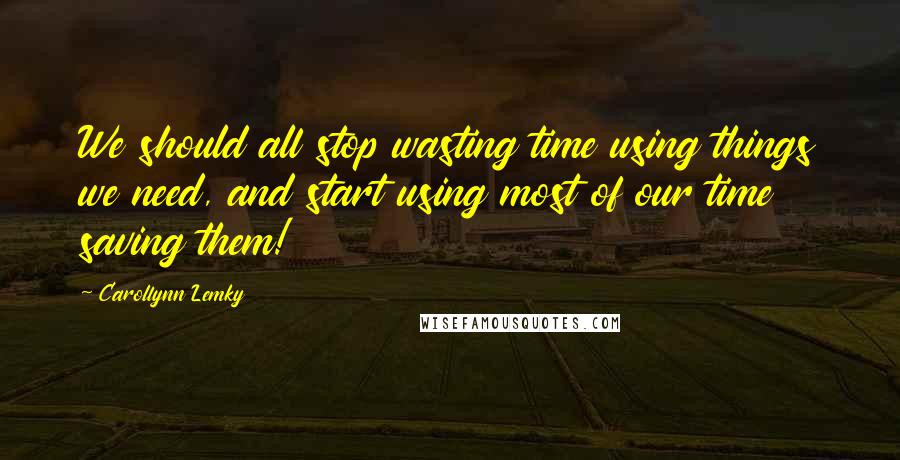 Carollynn Lemky Quotes: We should all stop wasting time using things we need, and start using most of our time saving them!