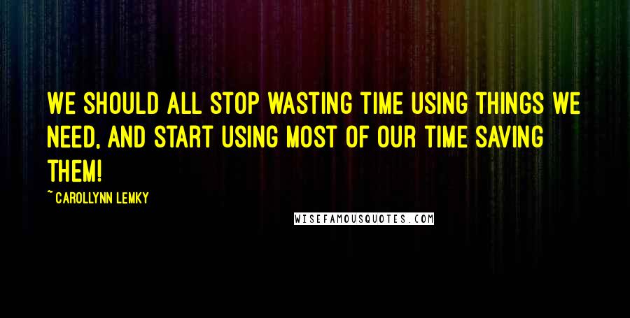 Carollynn Lemky Quotes: We should all stop wasting time using things we need, and start using most of our time saving them!