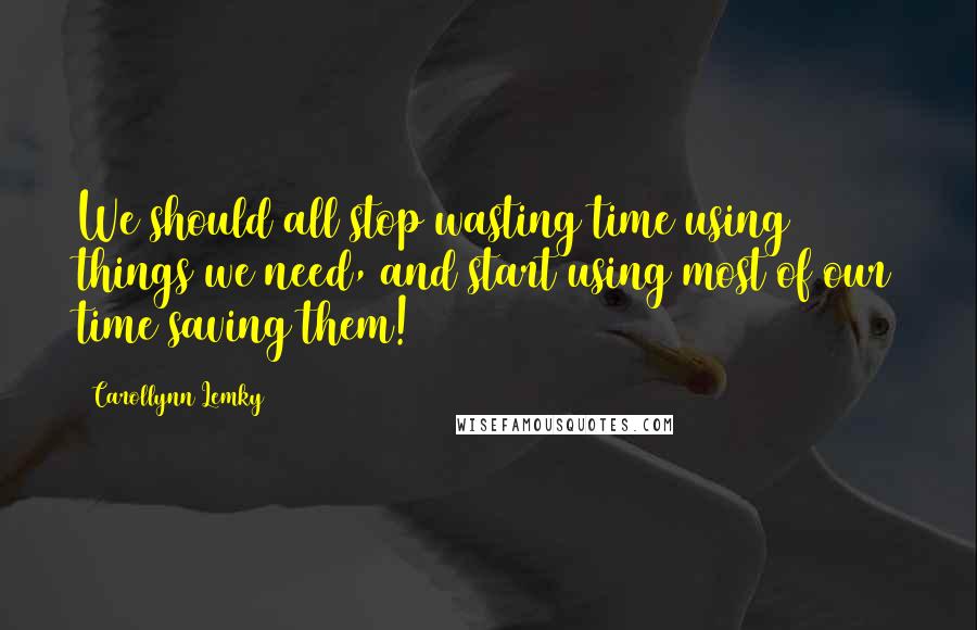 Carollynn Lemky Quotes: We should all stop wasting time using things we need, and start using most of our time saving them!