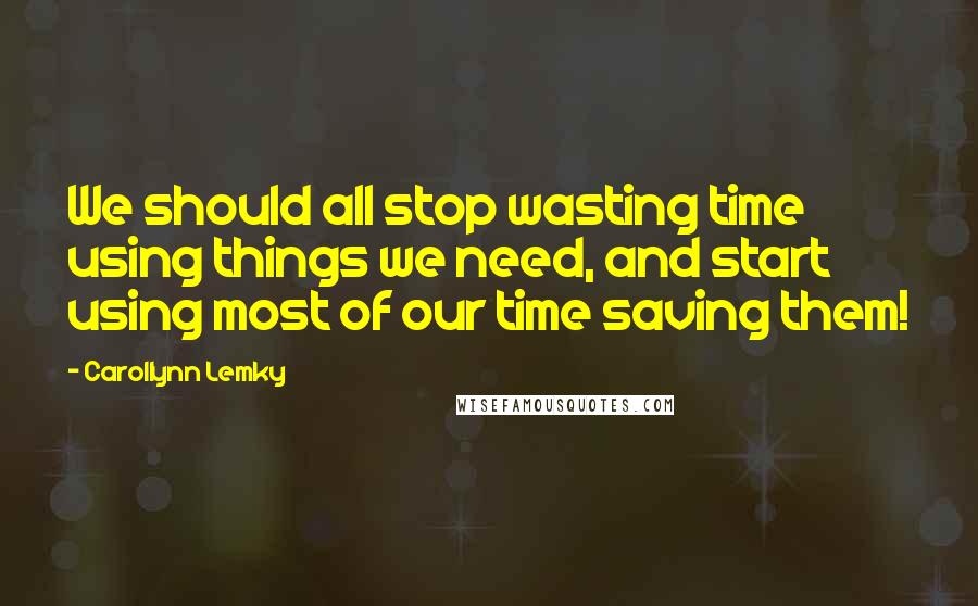 Carollynn Lemky Quotes: We should all stop wasting time using things we need, and start using most of our time saving them!