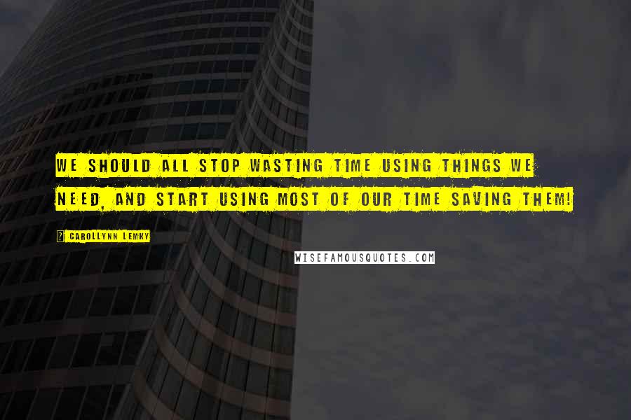 Carollynn Lemky Quotes: We should all stop wasting time using things we need, and start using most of our time saving them!