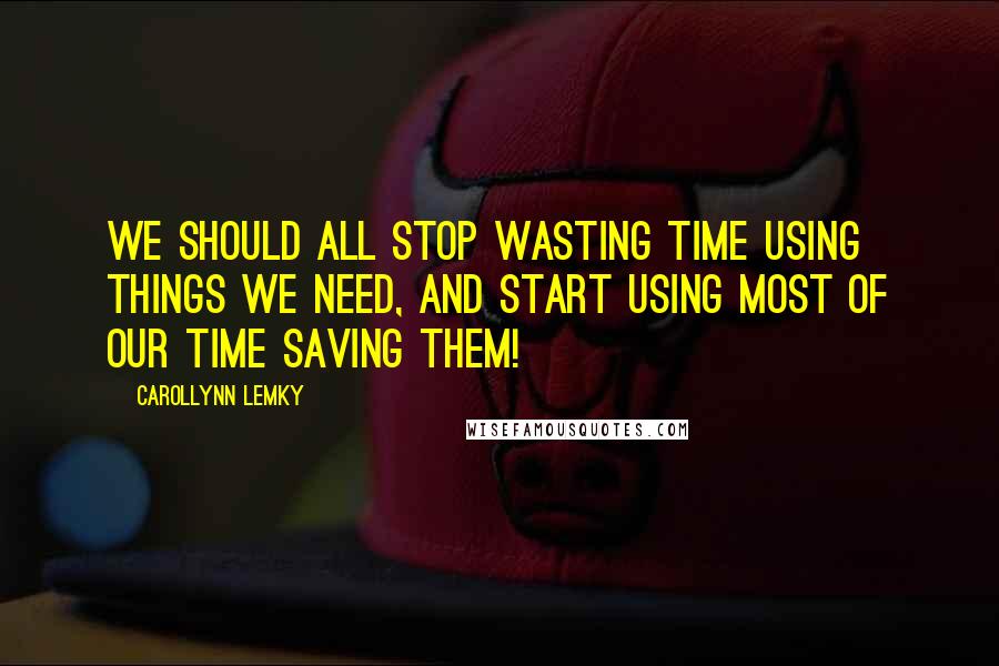 Carollynn Lemky Quotes: We should all stop wasting time using things we need, and start using most of our time saving them!