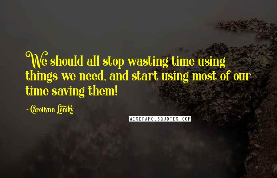 Carollynn Lemky Quotes: We should all stop wasting time using things we need, and start using most of our time saving them!