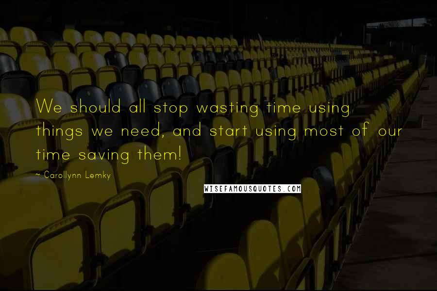 Carollynn Lemky Quotes: We should all stop wasting time using things we need, and start using most of our time saving them!