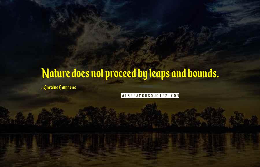 Carolus Linnaeus Quotes: Nature does not proceed by leaps and bounds.