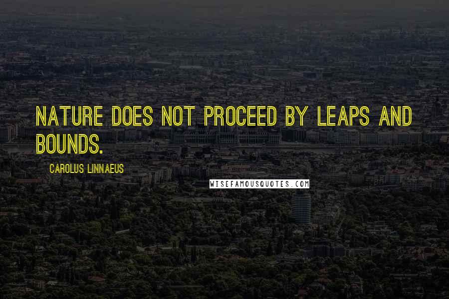 Carolus Linnaeus Quotes: Nature does not proceed by leaps and bounds.