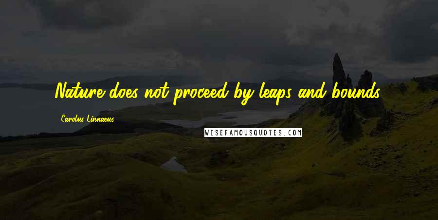 Carolus Linnaeus Quotes: Nature does not proceed by leaps and bounds.