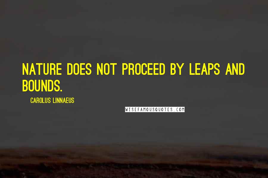 Carolus Linnaeus Quotes: Nature does not proceed by leaps and bounds.