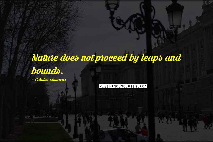 Carolus Linnaeus Quotes: Nature does not proceed by leaps and bounds.