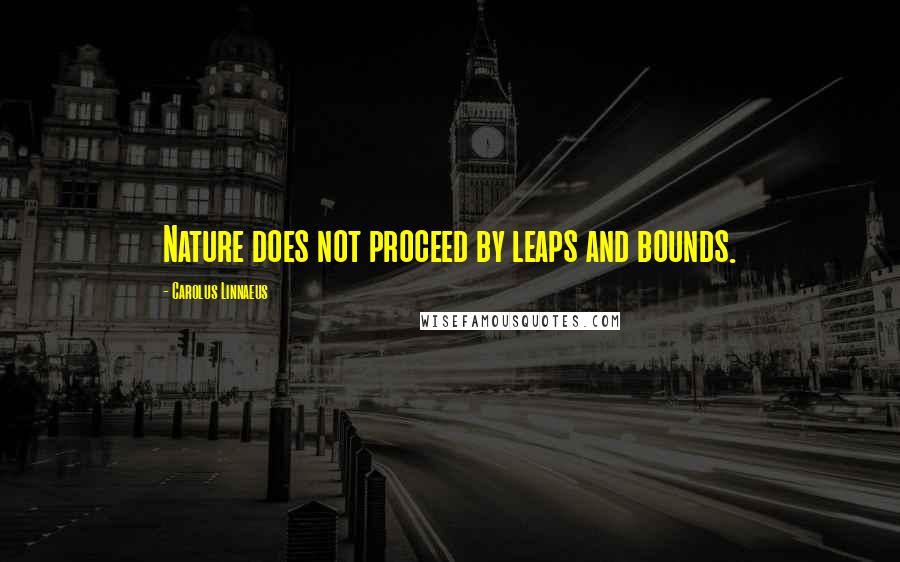 Carolus Linnaeus Quotes: Nature does not proceed by leaps and bounds.