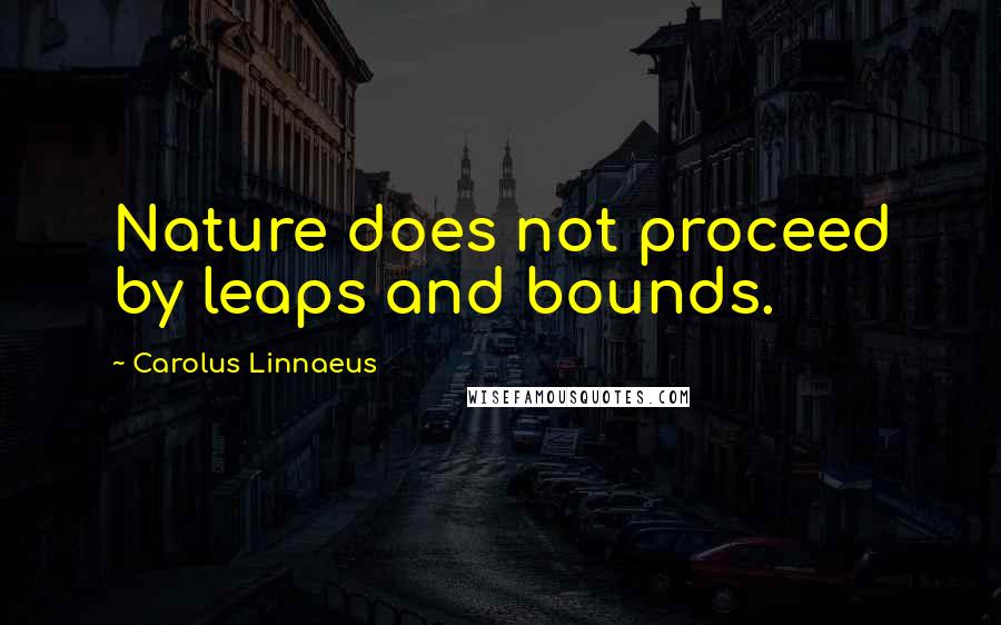 Carolus Linnaeus Quotes: Nature does not proceed by leaps and bounds.