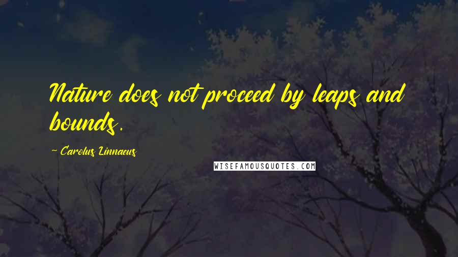 Carolus Linnaeus Quotes: Nature does not proceed by leaps and bounds.