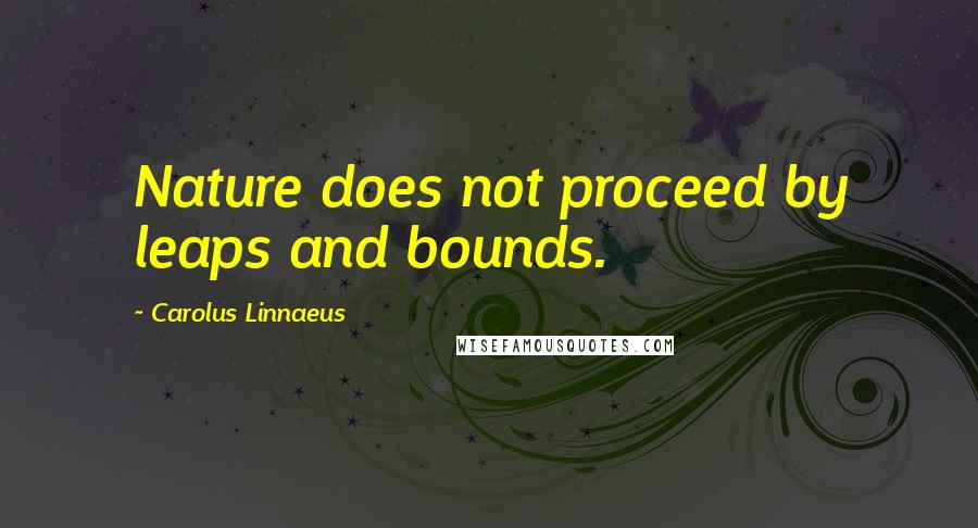 Carolus Linnaeus Quotes: Nature does not proceed by leaps and bounds.