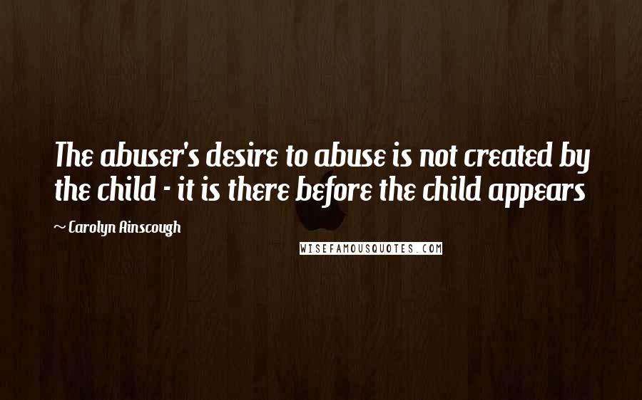 Carolyn Ainscough Quotes: The abuser's desire to abuse is not created by the child - it is there before the child appears