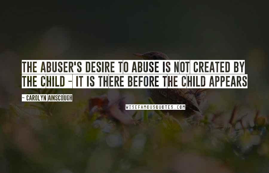 Carolyn Ainscough Quotes: The abuser's desire to abuse is not created by the child - it is there before the child appears