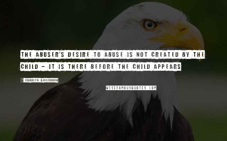 Carolyn Ainscough Quotes: The abuser's desire to abuse is not created by the child - it is there before the child appears