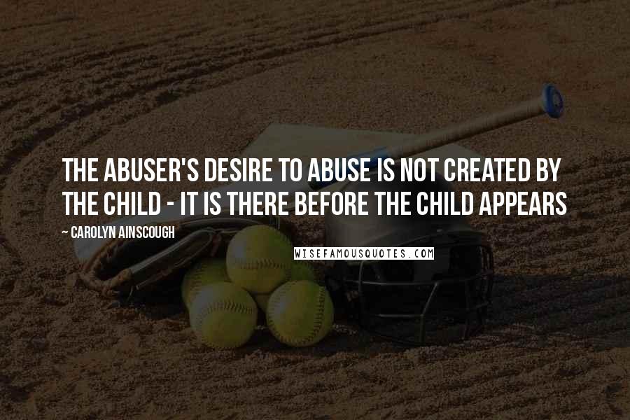 Carolyn Ainscough Quotes: The abuser's desire to abuse is not created by the child - it is there before the child appears