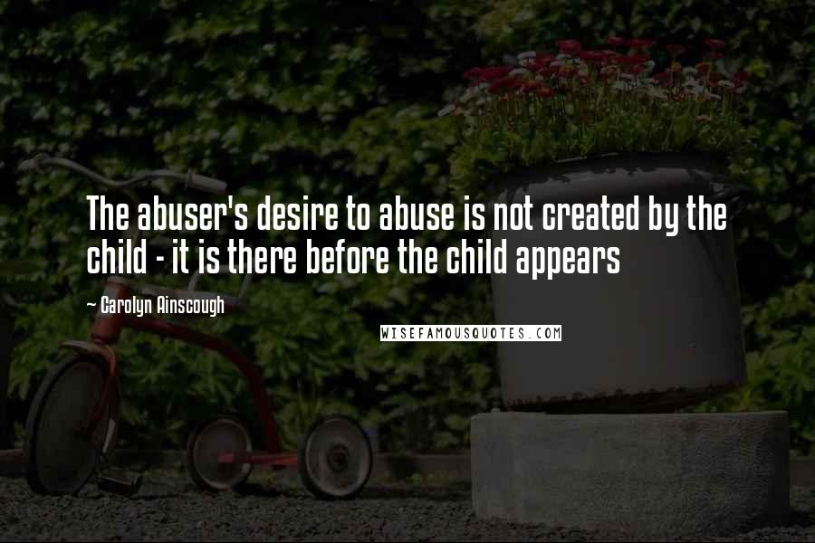 Carolyn Ainscough Quotes: The abuser's desire to abuse is not created by the child - it is there before the child appears