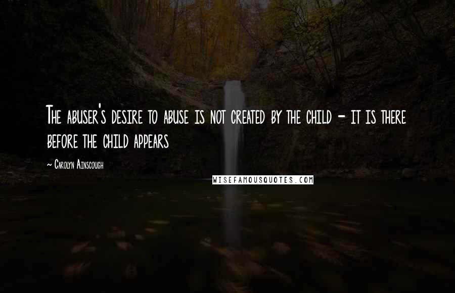 Carolyn Ainscough Quotes: The abuser's desire to abuse is not created by the child - it is there before the child appears