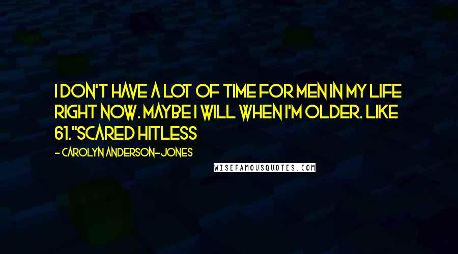 Carolyn Anderson-Jones Quotes: I don't have a lot of time for men in my life right now. Maybe I will when I'm older. Like 61."Scared Hitless