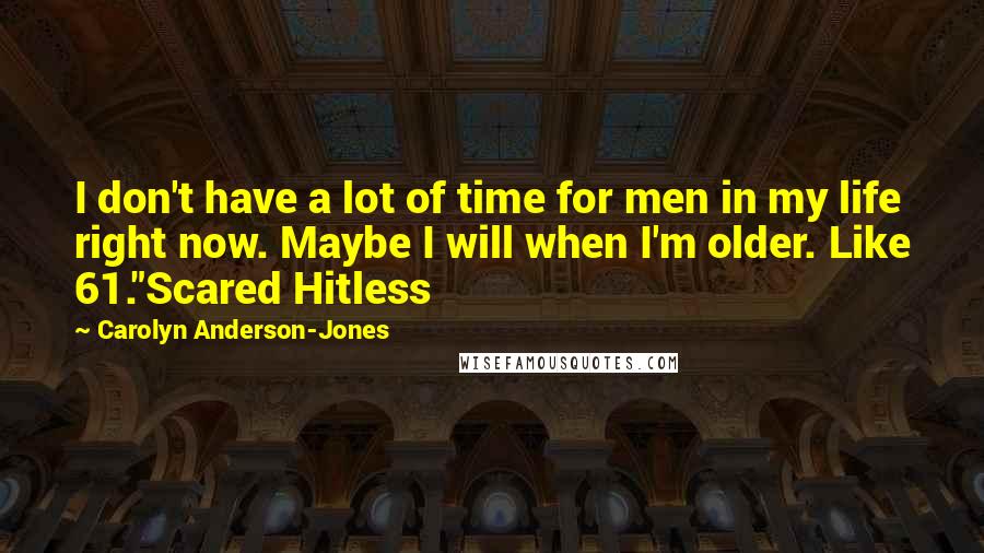 Carolyn Anderson-Jones Quotes: I don't have a lot of time for men in my life right now. Maybe I will when I'm older. Like 61."Scared Hitless