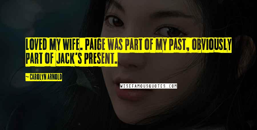 Carolyn Arnold Quotes: loved my wife. Paige was part of my past, obviously part of Jack's present.