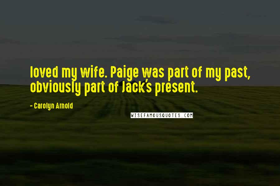 Carolyn Arnold Quotes: loved my wife. Paige was part of my past, obviously part of Jack's present.