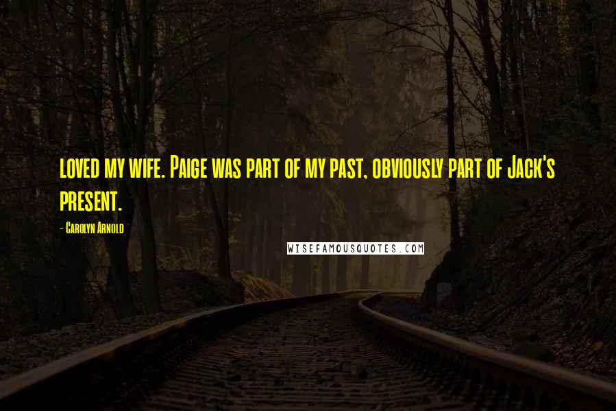 Carolyn Arnold Quotes: loved my wife. Paige was part of my past, obviously part of Jack's present.