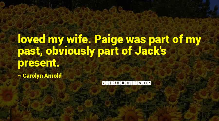 Carolyn Arnold Quotes: loved my wife. Paige was part of my past, obviously part of Jack's present.