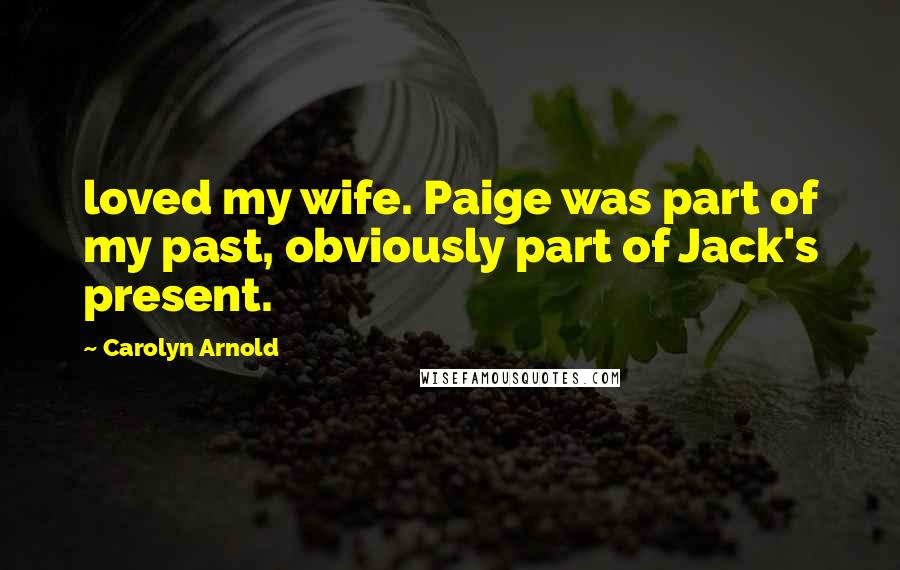 Carolyn Arnold Quotes: loved my wife. Paige was part of my past, obviously part of Jack's present.