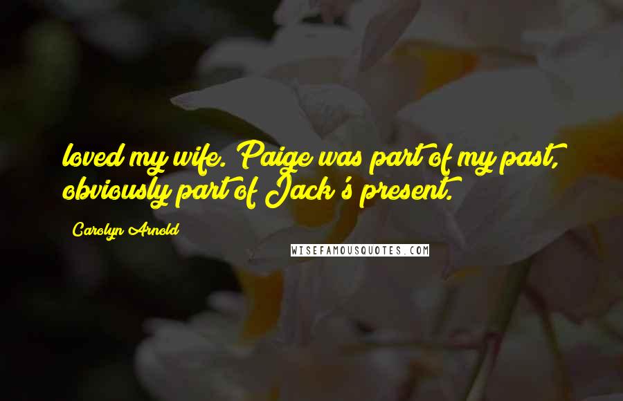 Carolyn Arnold Quotes: loved my wife. Paige was part of my past, obviously part of Jack's present.