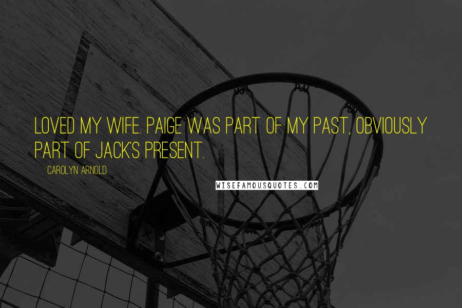 Carolyn Arnold Quotes: loved my wife. Paige was part of my past, obviously part of Jack's present.