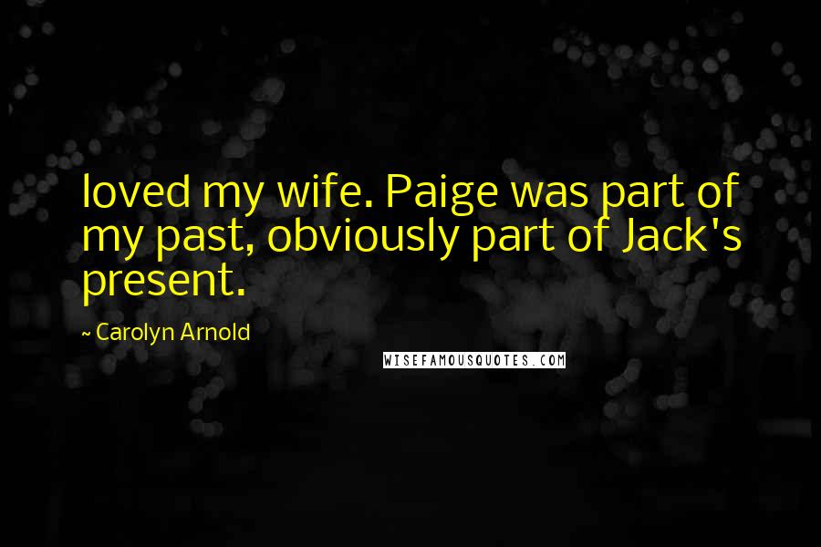 Carolyn Arnold Quotes: loved my wife. Paige was part of my past, obviously part of Jack's present.