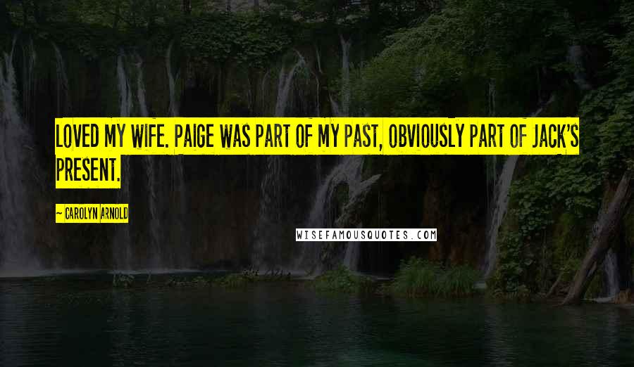 Carolyn Arnold Quotes: loved my wife. Paige was part of my past, obviously part of Jack's present.