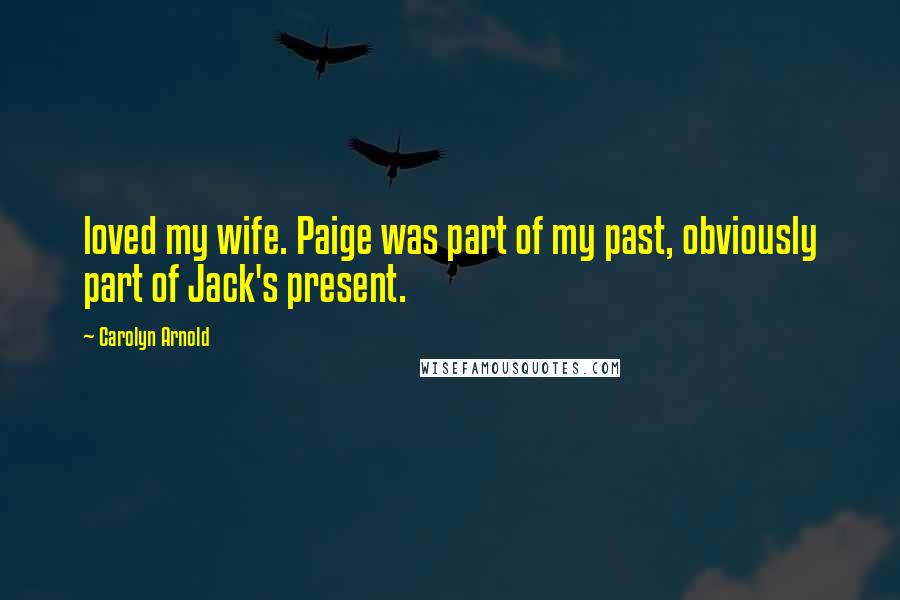 Carolyn Arnold Quotes: loved my wife. Paige was part of my past, obviously part of Jack's present.