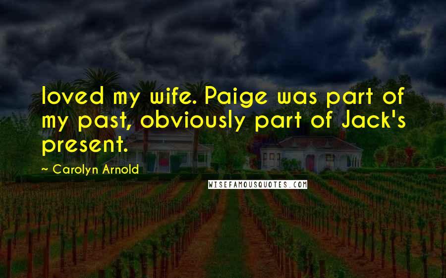 Carolyn Arnold Quotes: loved my wife. Paige was part of my past, obviously part of Jack's present.