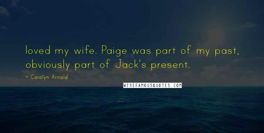 Carolyn Arnold Quotes: loved my wife. Paige was part of my past, obviously part of Jack's present.
